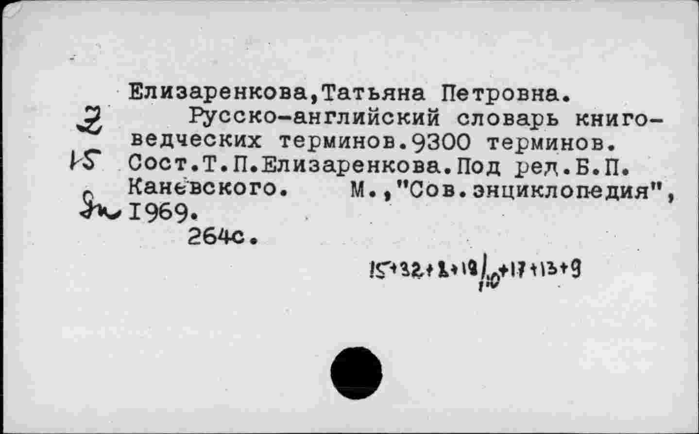 ﻿Елизаренкова,Татьяна Петровна.
□ Русско-английский словарь книговедческих терминов.9300 терминов. Сост.Т.П.Елизаренкова.Под ред.Б.П.
г Каневского. М.,"Сов.энциклопедия" >^1969.
264с.